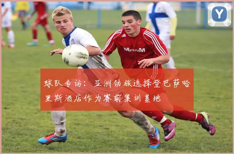 球队专访：亚洲劲旅选择登巴萨哈里斯酒店作为赛前集训基地