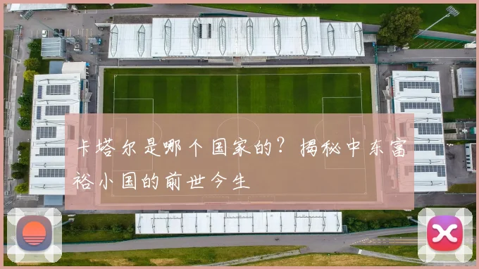 卡塔尔是哪个国家的?揭秘中东富裕小国的前世今生
