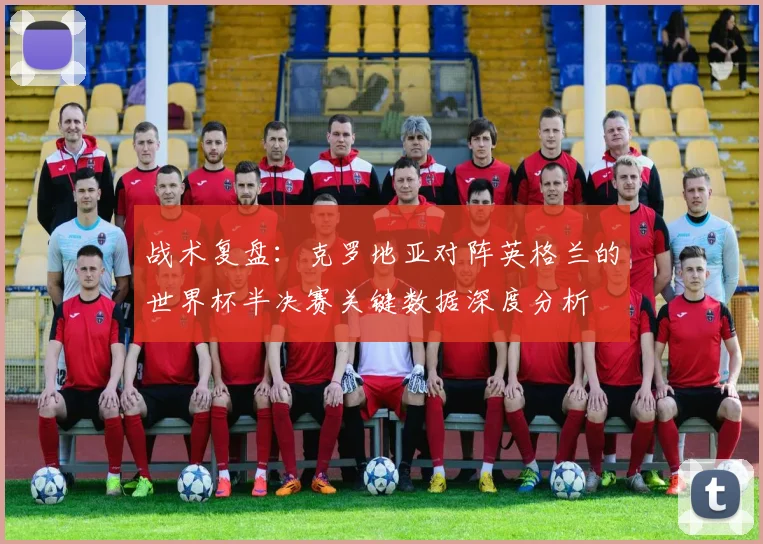 战术复盘：克罗地亚对阵英格兰的世界杯半决赛关键数据深度分析