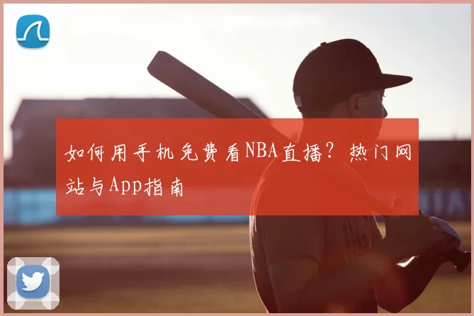 如何用手机免费看NBA直播？热门网站与App指南