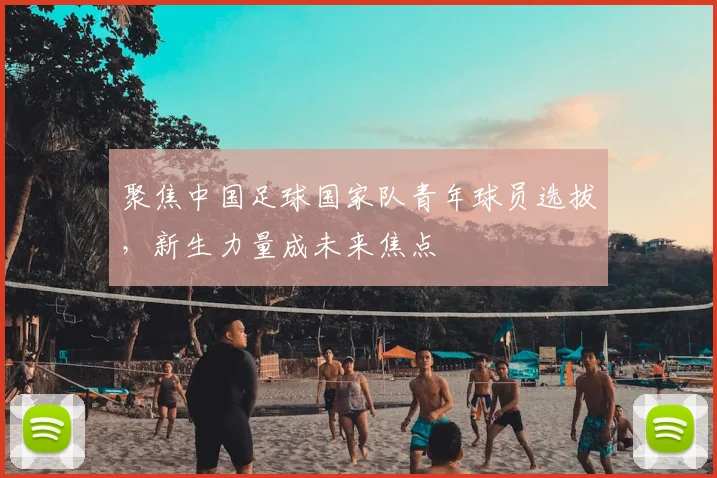 聚焦中国足球国家队青年球员选拔，新生力量成未来焦点