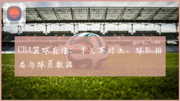 CBA篮球直播：季后赛对决、球队排名与球员数据