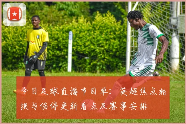 今日足球直播节目单：英超焦点轮换与伤停更新看点及赛事安排