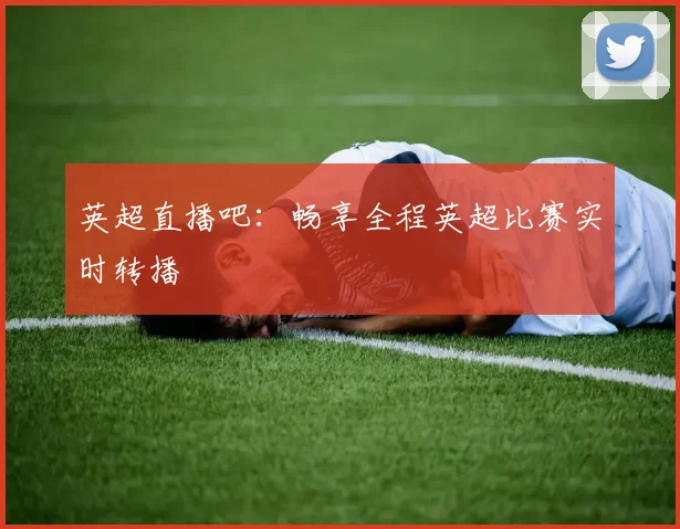英超直播吧：畅享全程英超比赛实时转播