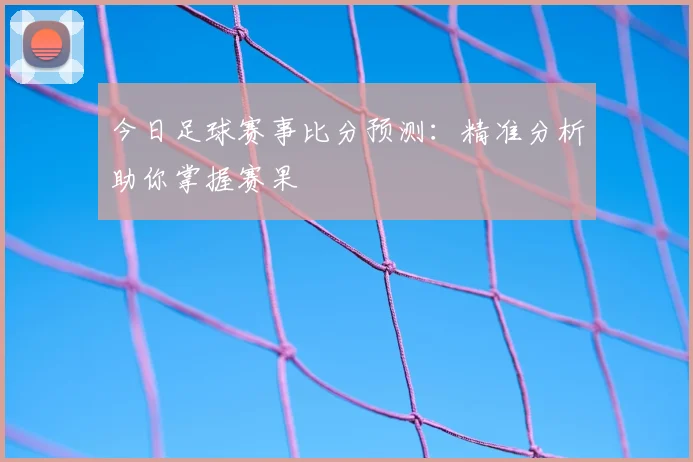 今日足球赛事比分预测:精准分析助你掌握赛果