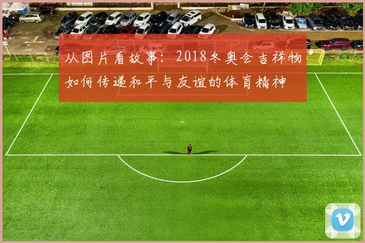 从图片看故事：2018冬奥会吉祥物如何传递和平与友谊的体育精神