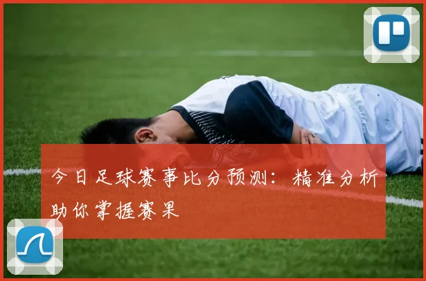 今日足球赛事比分预测：精准分析助你掌握赛果