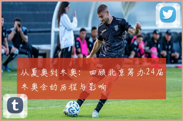 从夏奥到冬奥：回顾北京筹办24届冬奥会的历程与影响