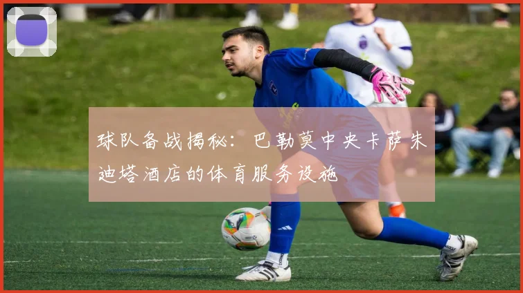 球队备战揭秘：巴勒莫中央卡萨朱迪塔酒店的体育服务设施