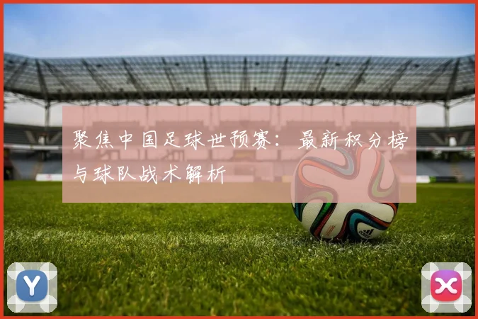 聚焦中国足球世预赛:最新积分榜与球队战术解析