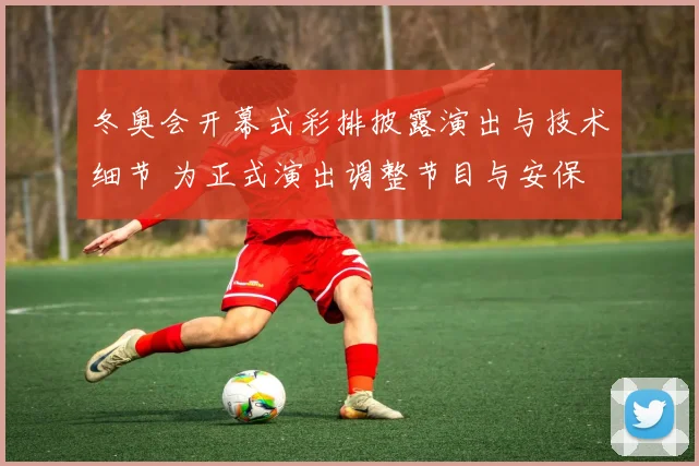 冬奥会开幕式彩排披露演出与技术细节 为正式演出调整节目与安保