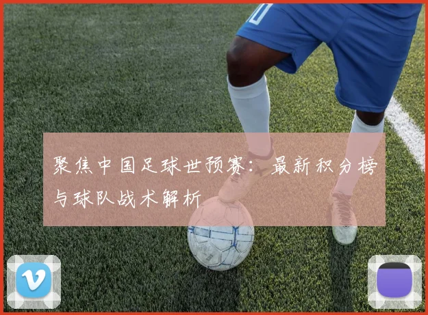 聚焦中国足球世预赛：最新积分榜与球队战术解析