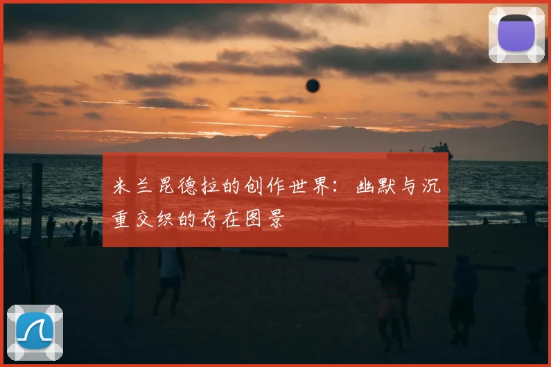 米兰昆德拉的创作世界：幽默与沉重交织的存在图景
