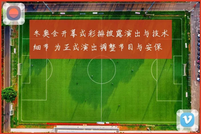 冬奥会开幕式彩排披露演出与技术细节 为正式演出调整节目与安保