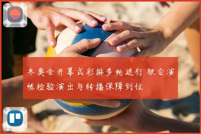 冬奥会开幕式彩排多轮进行 联合演练检验演出与转播保障到位