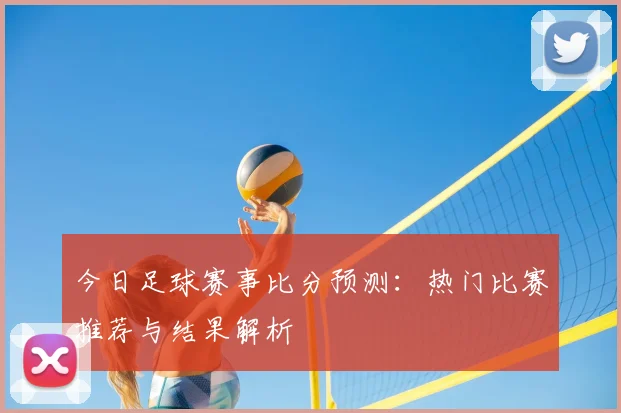 今日足球赛事比分预测：热门比赛推荐与结果解析