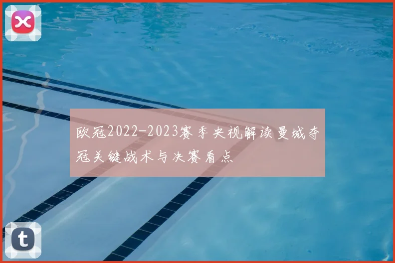 欧冠2022-2023赛季央视解读曼城夺冠关键战术与决赛看点