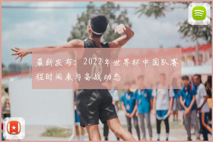 最新发布：2022年世界杯中国队赛程时间表与备战动态
