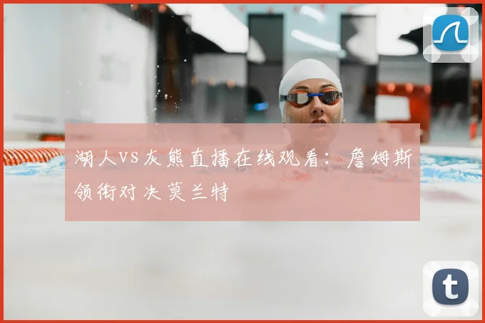 湖人vs灰熊直播在线观看：詹姆斯领衔对决莫兰特