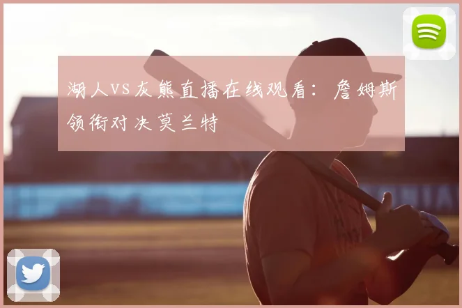 湖人vs灰熊直播在线观看：詹姆斯领衔对决莫兰特