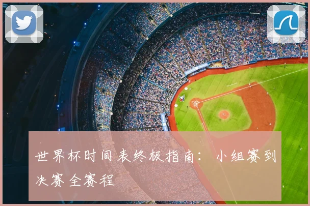 世界杯时间表终极指南:小组赛到决赛全赛程