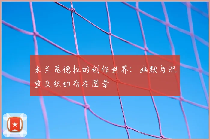 米兰昆德拉的创作世界：幽默与沉重交织的存在图景