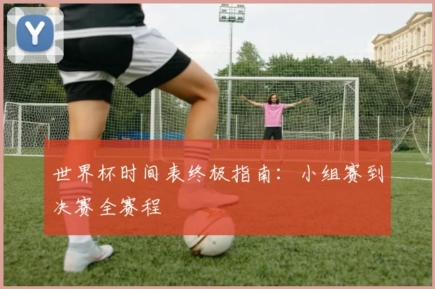 世界杯时间表终极指南：小组赛到决赛全赛程