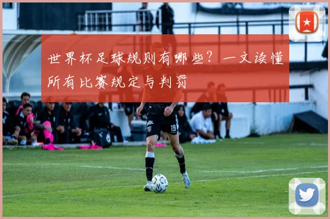 世界杯足球规则有哪些？一文读懂所有比赛规定与判罚