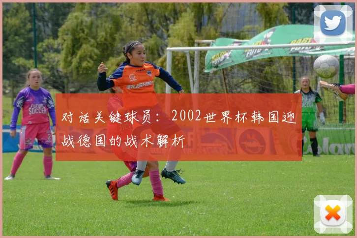 对话关键球员：2002世界杯韩国迎战德国的战术解析