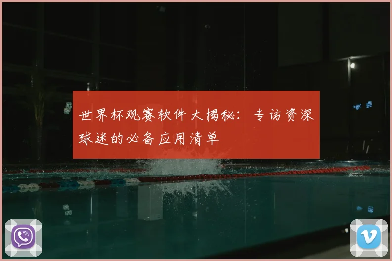 世界杯观赛软件大揭秘：专访资深球迷的必备应用清单