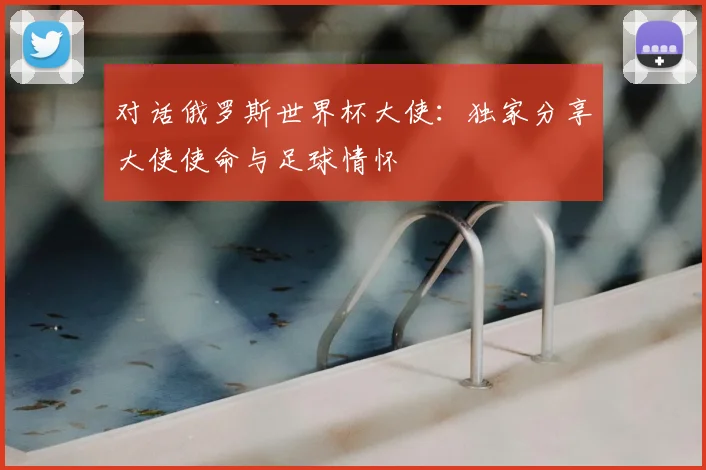 对话俄罗斯世界杯大使：独家分享大使使命与足球情怀