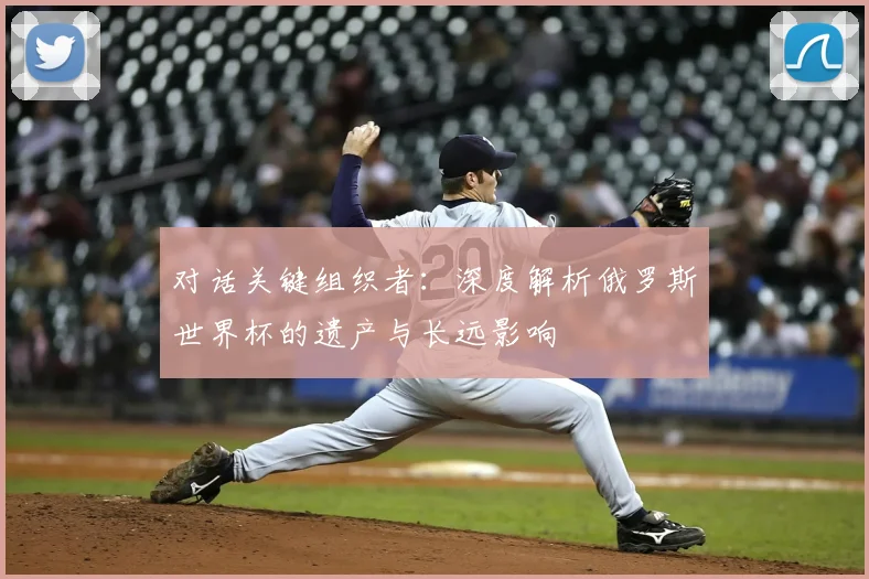 对话关键组织者：深度解析俄罗斯世界杯的遗产与长远影响