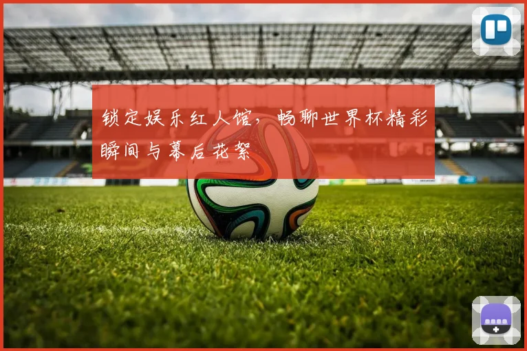 锁定娱乐红人馆，畅聊世界杯精彩瞬间与幕后花絮
