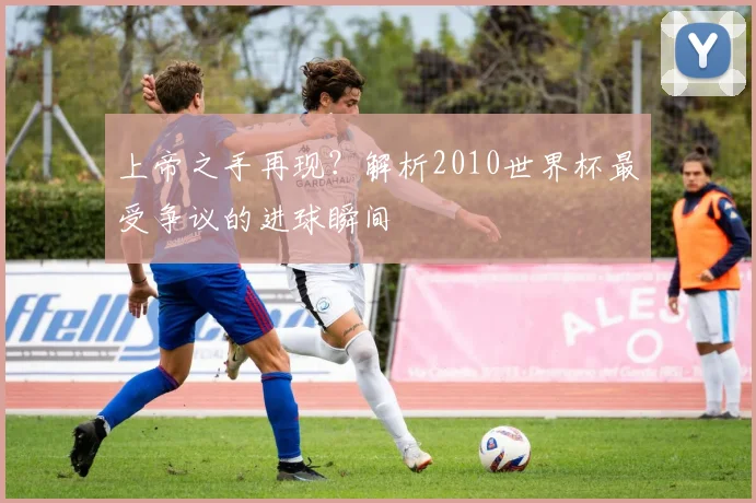 上帝之手再现?解析2010世界杯最受争议的进球瞬间