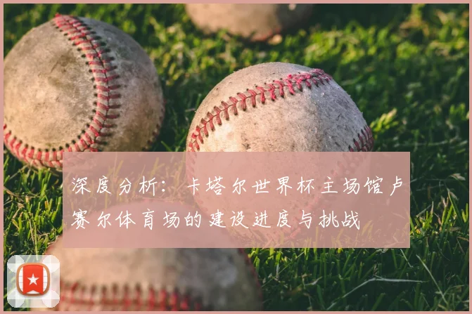 深度分析：卡塔尔世界杯主场馆卢赛尔体育场的建设进度与挑战