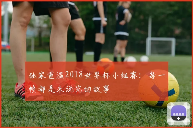 独家重温2018世界杯小组赛：每一帧都是未说完的故事