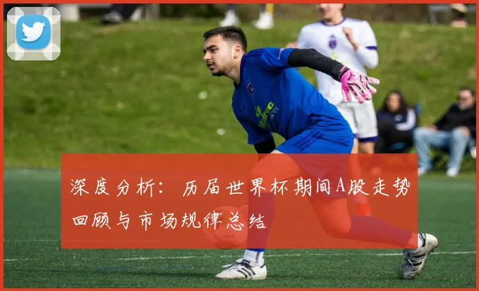 深度分析：历届世界杯期间A股走势回顾与市场规律总结