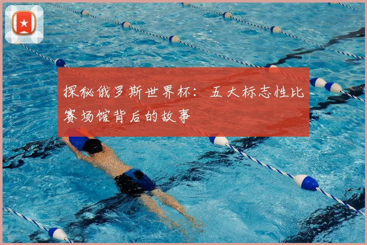 探秘俄罗斯世界杯:五大标志性比赛场馆背后的故事