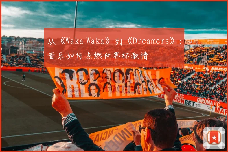 从《Waka Waka》到《Dreamers》：音乐如何点燃世界杯激情