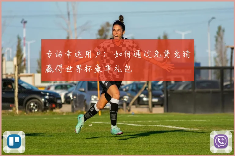 专访幸运用户:如何通过免费竞猜赢得世界杯豪华礼包