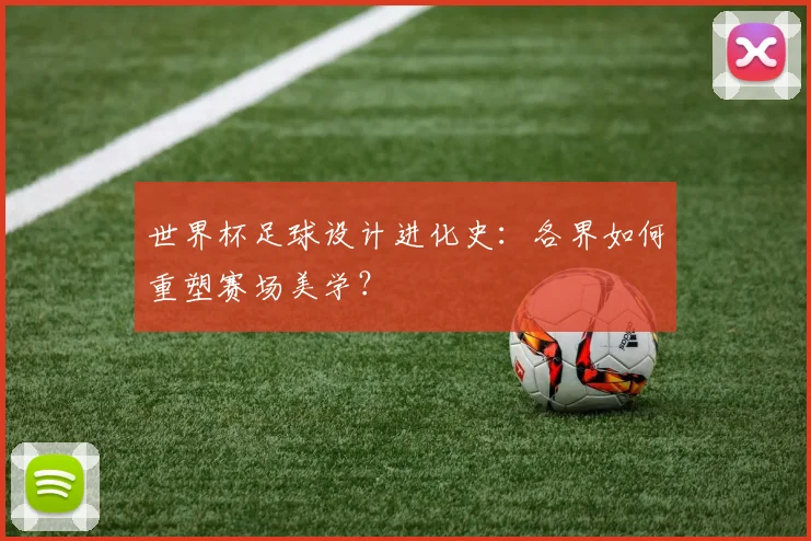 世界杯足球设计进化史:各界如何重塑赛场美学?