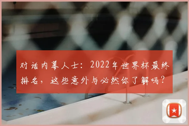 对话内幕人士：2022年世界杯最终排名，这些意外与必然你了解吗？