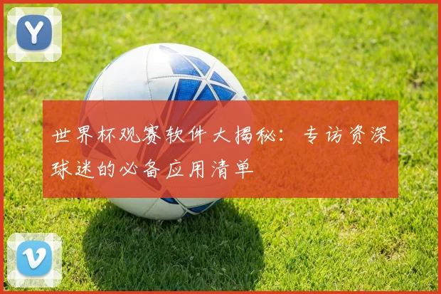世界杯观赛软件大揭秘：专访资深球迷的必备应用清单