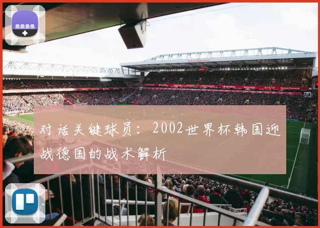 对话关键球员：2002世界杯韩国迎战德国的战术解析