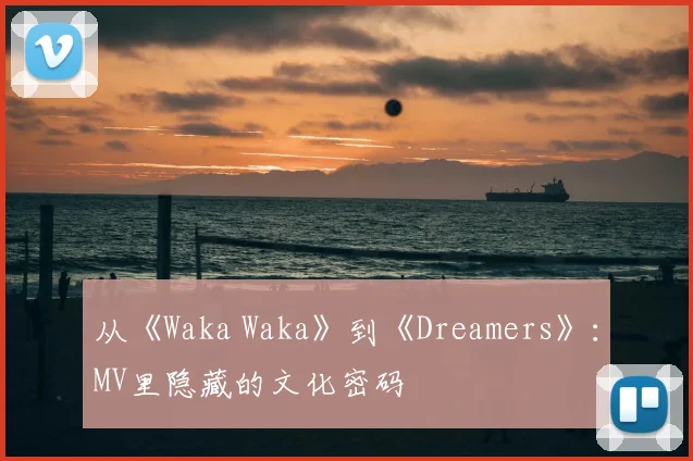 从《Waka Waka》到《Dreamers》：MV里隐藏的文化密码