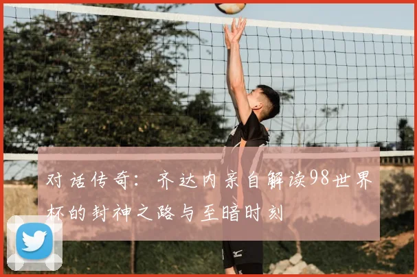 对话传奇：齐达内亲自解读98世界杯的封神之路与至暗时刻