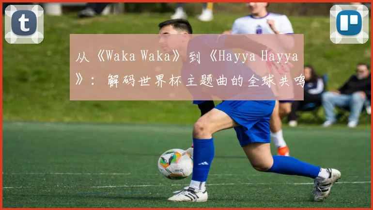 从《Waka Waka》到《Hayya Hayya》：解码世界杯主题曲的全球共鸣