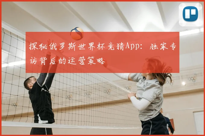 探秘俄罗斯世界杯竞猜App:独家专访背后的运营策略