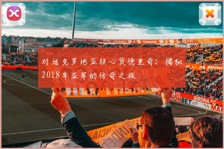 对话克罗地亚核心莫德里奇：揭秘2018年亚军的传奇之旅