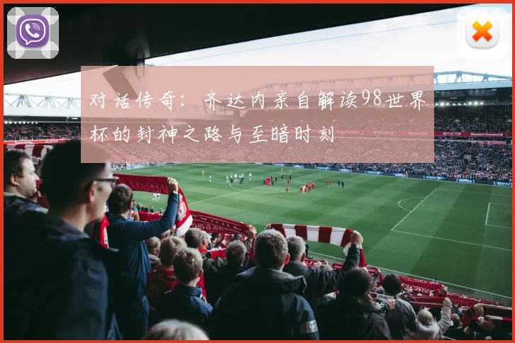对话传奇：齐达内亲自解读98世界杯的封神之路与至暗时刻